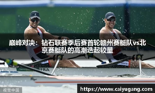 巅峰对决：钻石联赛季后赛首轮赣州赛艇队vs北京赛艇队的高潮迭起较量