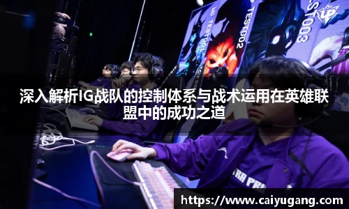 深入解析IG战队的控制体系与战术运用在英雄联盟中的成功之道