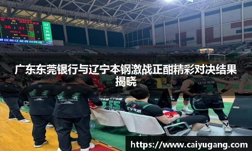 广东东莞银行与辽宁本钢激战正酣精彩对决结果揭晓