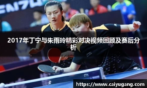 2017年丁宁与朱雨玲精彩对决视频回顾及赛后分析